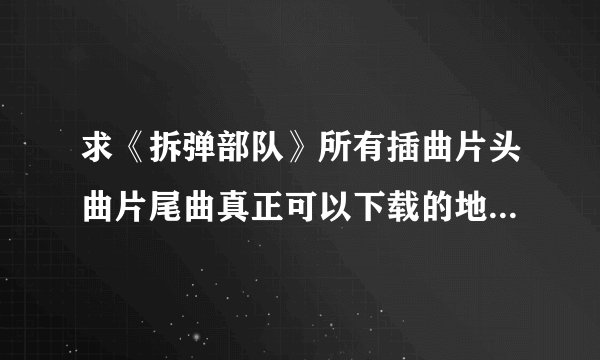 求《拆弹部队》所有插曲片头曲片尾曲真正可以下载的地址，急~