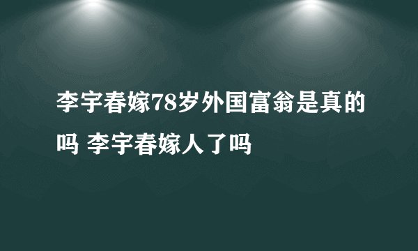 李宇春嫁78岁外国富翁是真的吗 李宇春嫁人了吗