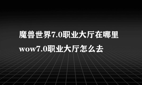 魔兽世界7.0职业大厅在哪里 wow7.0职业大厅怎么去