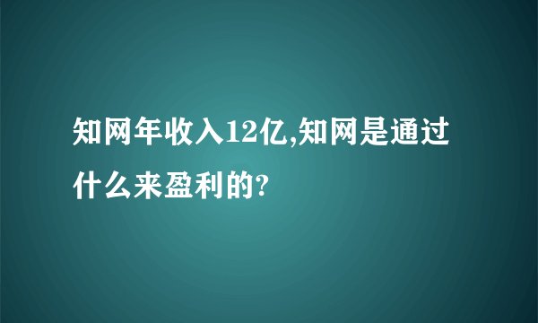 知网年收入12亿,知网是通过什么来盈利的?