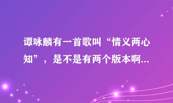 谭咏麟有一首歌叫“情义两心知”，是不是有两个版本啊，怎么歌词有些地方不一样呢？