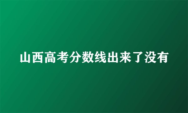 山西高考分数线出来了没有
