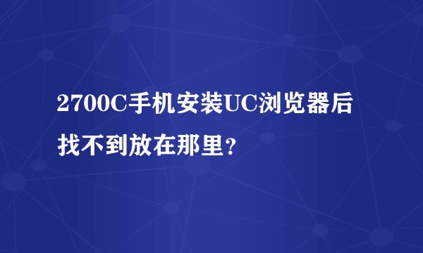 2700C手机安装UC浏览器后找不到放在那里？