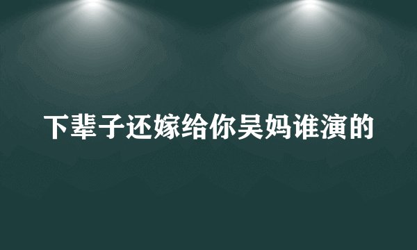 下辈子还嫁给你吴妈谁演的