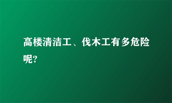 高楼清洁工、伐木工有多危险呢?