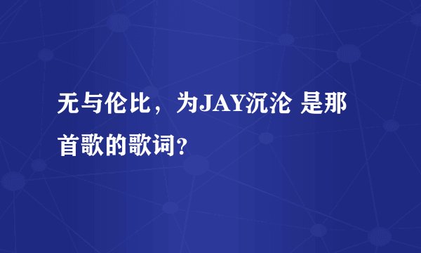 无与伦比，为JAY沉沦 是那首歌的歌词？