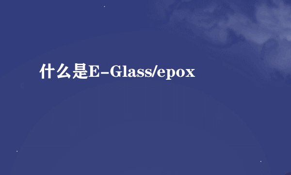 什么是E-Glass/epox