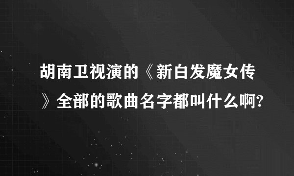 胡南卫视演的《新白发魔女传》全部的歌曲名字都叫什么啊?