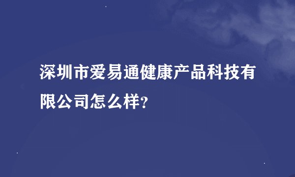 深圳市爱易通健康产品科技有限公司怎么样？