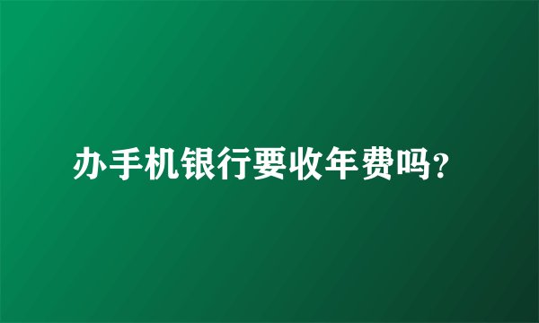 办手机银行要收年费吗？