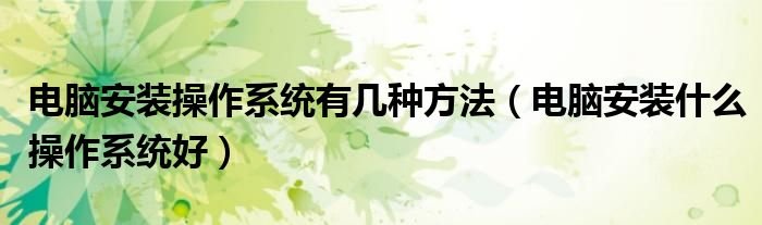 电脑安装操作系统有几种方法电脑安装什么操作系统好