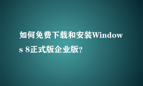 如何免费下载和安装Windows 8正式版企业版？