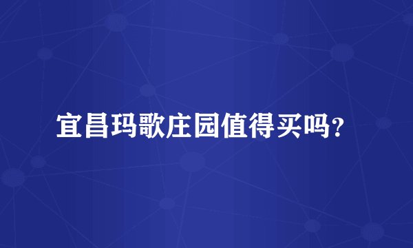 宜昌玛歌庄园值得买吗？
