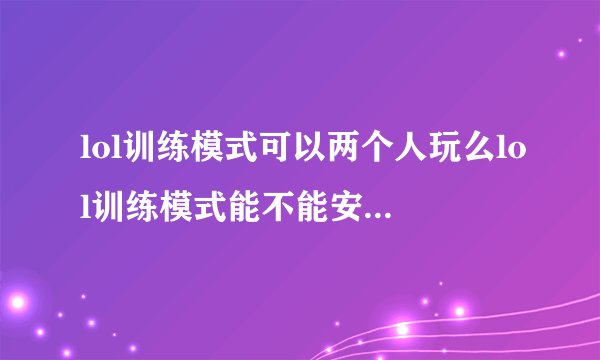 lol训练模式可以两个人玩么lol训练模式能不能安排两个人玩的呢