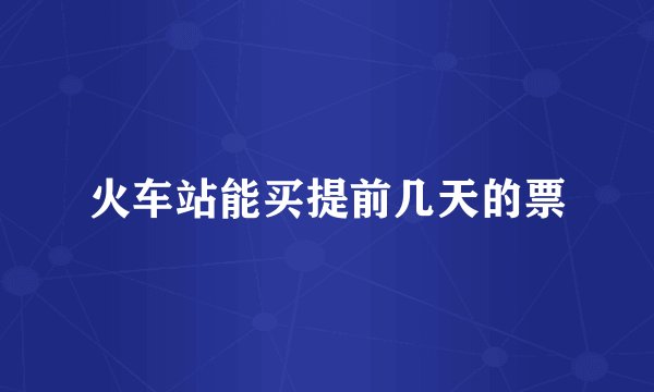 火车站能买提前几天的票