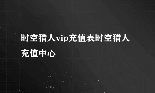 时空猎人vip充值表时空猎人充值中心