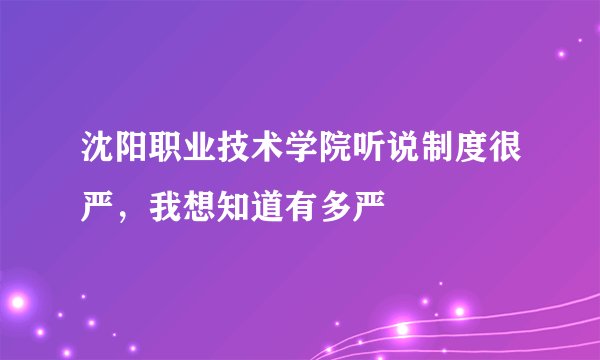沈阳职业技术学院听说制度很严，我想知道有多严