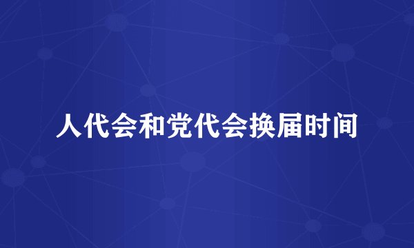 人代会和党代会换届时间