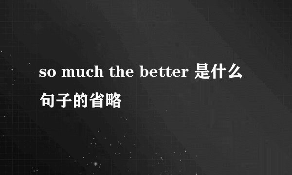 so much the better 是什么句子的省略