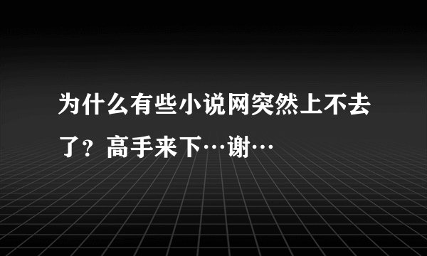 为什么有些小说网突然上不去了？高手来下…谢…