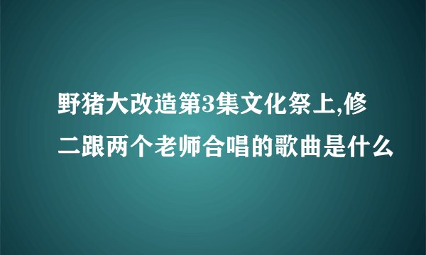 野猪大改造第3集文化祭上,修二跟两个老师合唱的歌曲是什么
