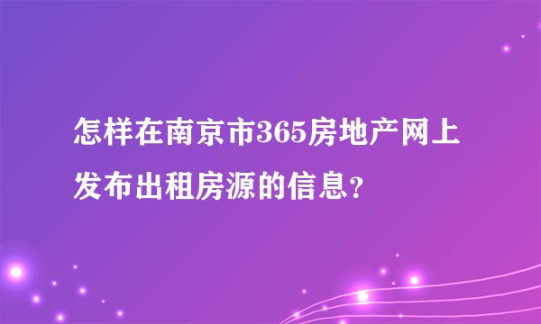 怎样在南京市365房地产网上发布出租房源的信息？
