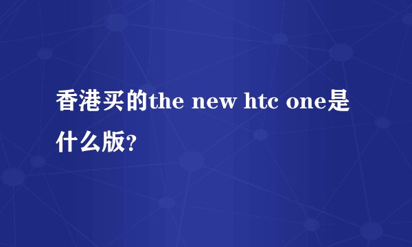 香港买的the new htc one是什么版？