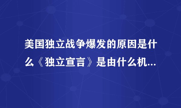 美国独立战争爆发的原因是什么《独立宣言》是由什么机构哪年发表的其主要内容是什么独立战争胜利有何意义