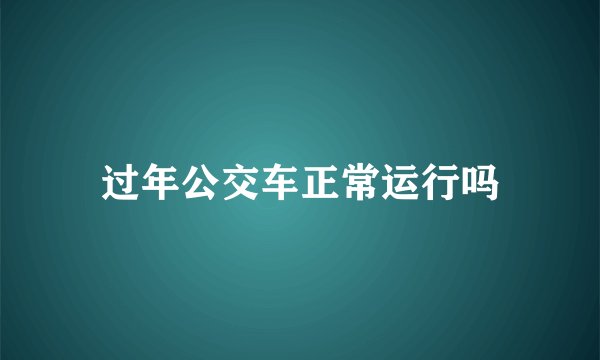 过年公交车正常运行吗