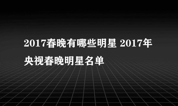 2017春晚有哪些明星 2017年央视春晚明星名单