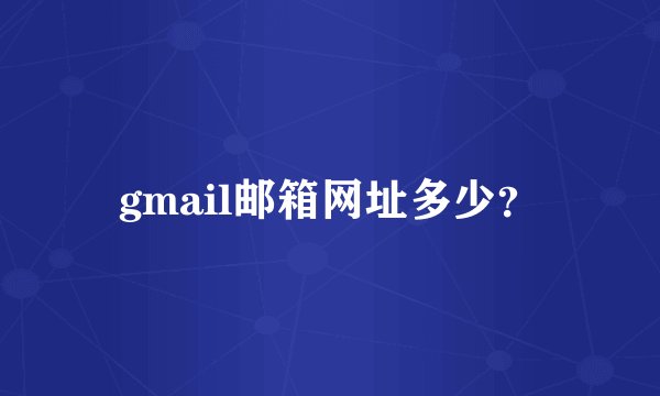 gmail邮箱网址多少？