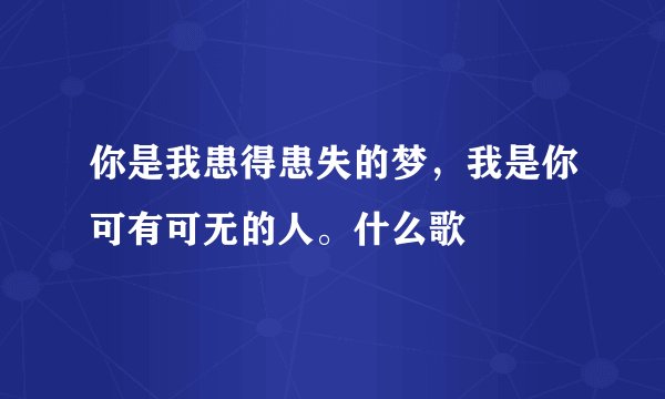 你是我患得患失的梦，我是你可有可无的人。什么歌