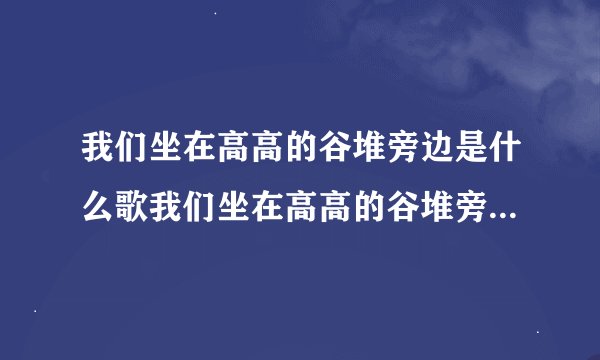 我们坐在高高的谷堆旁边是什么歌我们坐在高高的谷堆旁边完整歌词