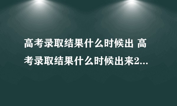 高考录取结果什么时候出 高考录取结果什么时候出来2020河南