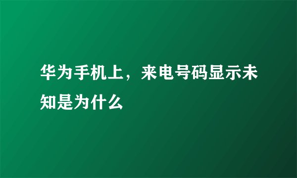 华为手机上，来电号码显示未知是为什么