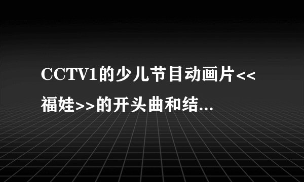 CCTV1的少儿节目动画片<<福娃>>的开头曲和结束曲叫什么?