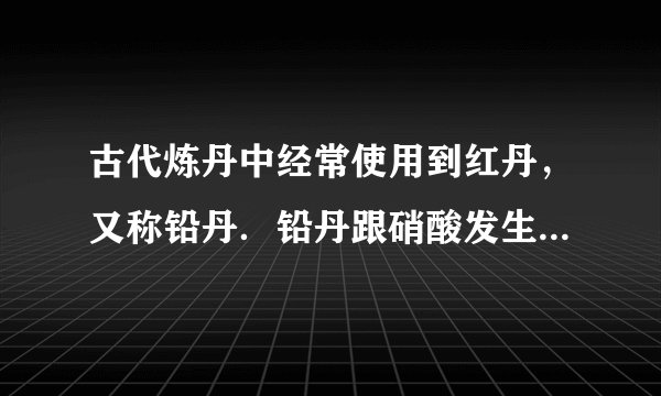古代炼丹中经常使用到红丹，又称铅丹．铅丹跟硝酸发生如下反应：铅丹+4HNO3═PbO2+2Pb（NO3）2+2H2O，试