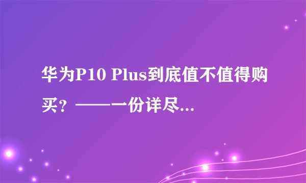 华为P10 Plus到底值不值得购买？——一份详尽的测评报告
