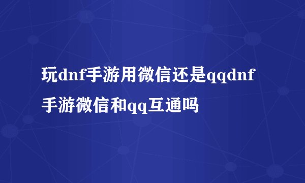 玩dnf手游用微信还是qqdnf手游微信和qq互通吗