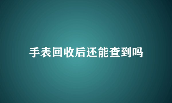 手表回收后还能查到吗