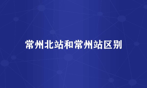 常州北站和常州站区别