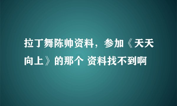 拉丁舞陈帅资料，参加《天天向上》的那个 资料找不到啊