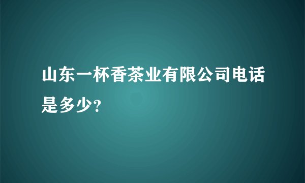 山东一杯香茶业有限公司电话是多少？