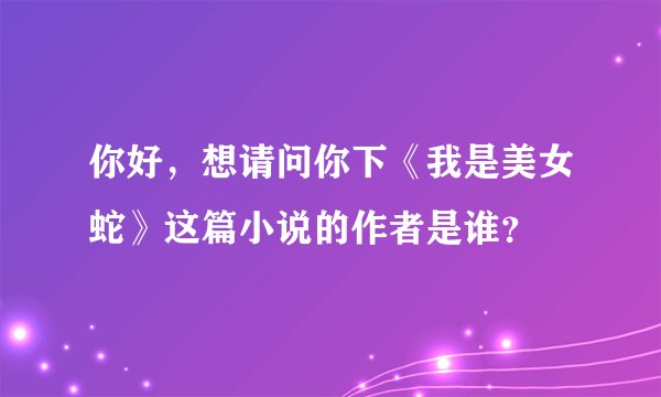你好，想请问你下《我是美女蛇》这篇小说的作者是谁？