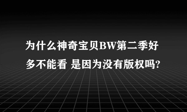 为什么神奇宝贝BW第二季好多不能看 是因为没有版权吗?