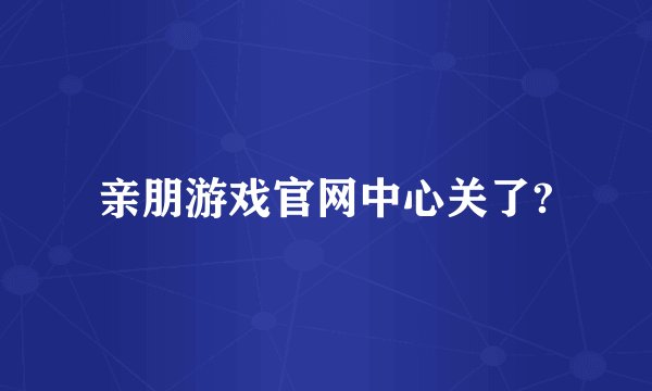 亲朋游戏官网中心关了?