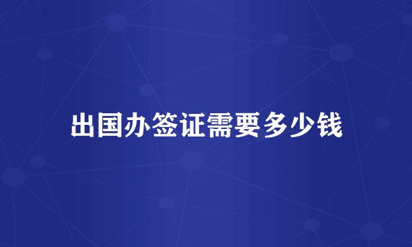 出国办签证需要多少钱