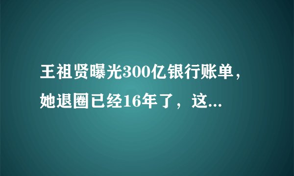 王祖贤曝光300亿银行账单，她退圈已经16年了，这些钱哪来的？-