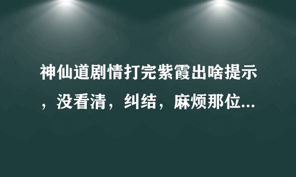 神仙道剧情打完紫霞出啥提示，没看清，纠结，麻烦那位仁兄告知一下，谢谢了