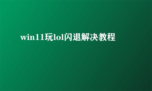 win11玩lol闪退解决教程